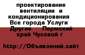 проектирование вентиляции  и кондиционирования - Все города Услуги » Другие   . Пермский край,Чусовой г.